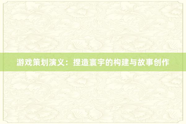 游戏策划演义：捏造寰宇的构建与故事创作